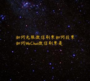如何无限微信刷票如何投票如何WeChat微信刷票是