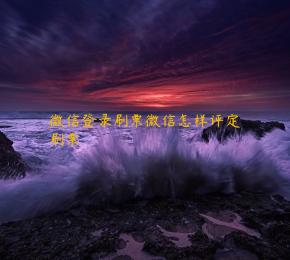 微信登录刷票微信怎样评定刷票