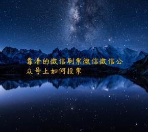 靠谱的微信刷票微信微信公众号上如何投票
