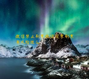 微信禁止刷票微信投票刷票有风险性么 