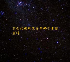 它会代理刷票投票哪个更便宜吗